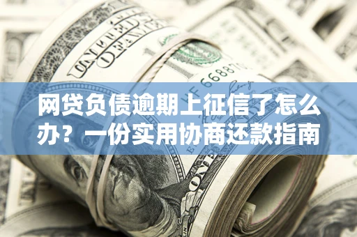 武汉网贷负债逾期上征信了怎么办？一份实用协商还款指南请收好