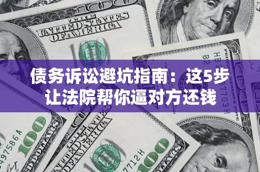 武汉债务诉讼避坑指南：这5步让法院帮你逼对方还钱
