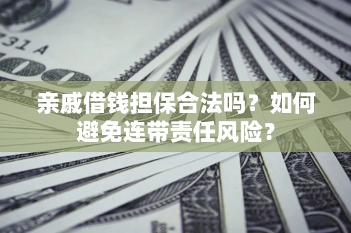 武汉亲戚借钱担保合法吗？如何避免连带责任风险？