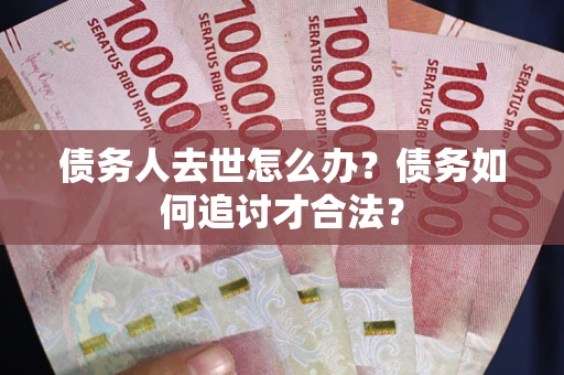 武汉债务人去世怎么办？债务如何追讨才合法？