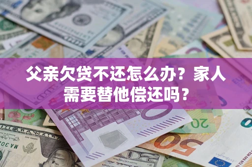 武汉父亲欠贷不还怎么办？家人需要替他偿还吗？