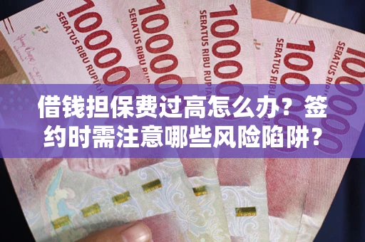 武汉借钱担保费过高怎么办？签约时需注意哪些风险陷阱？