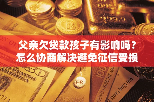 武汉父亲欠贷款孩子有影响吗？怎么协商解决避免征信受损？