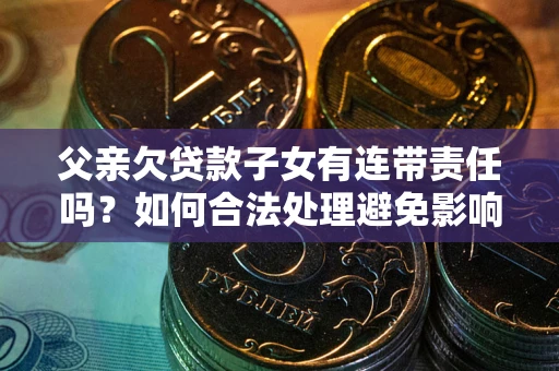 武汉父亲欠贷款子女有连带责任吗？如何合法处理避免影响？