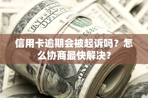 武汉信用卡逾期会被起诉吗？怎么协商最快解决？