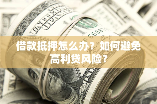 武汉借款抵押怎么办？如何避免高利贷风险？