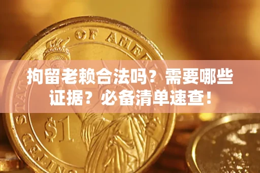 武汉拘留老赖合法吗？需要哪些证据？必备清单速查！