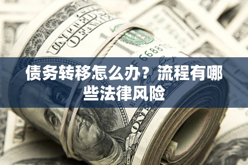 武汉债务转移怎么办？流程有哪些法律风险