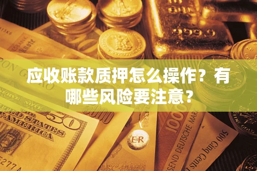 武汉应收账款质押怎么操作？有哪些风险要注意？
